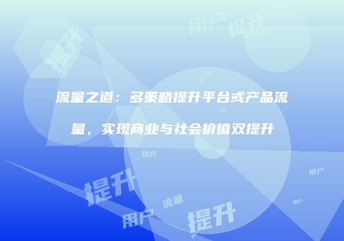 流量之道：多策略提升平台或产品流量，实现商业与社会价值双提升