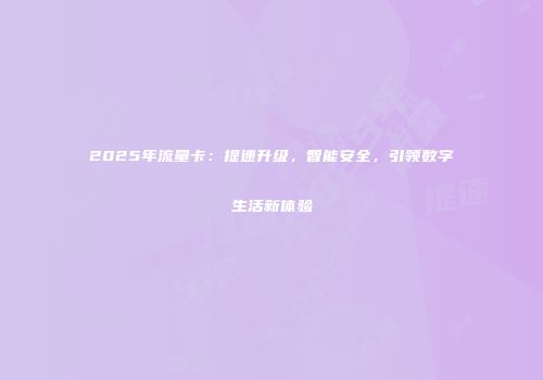 2025年流量卡：提速升级，智能安全，引领数字生活新体验