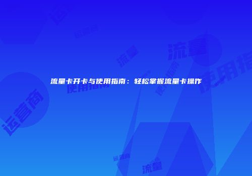 流量卡开卡与使用指南：轻松掌握流量卡操作