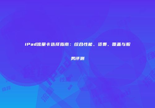 iPad流量卡选择指南：综合性能、资费、覆盖与服务评测