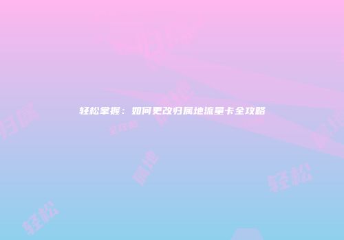 轻松掌握：如何更改归属地流量卡全攻略