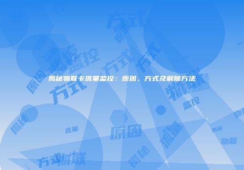 揭秘物联卡流量监控：原因、方式及解除方法