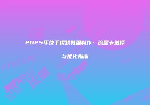 2025年快手视频教程制作：流量卡选择与优化指南