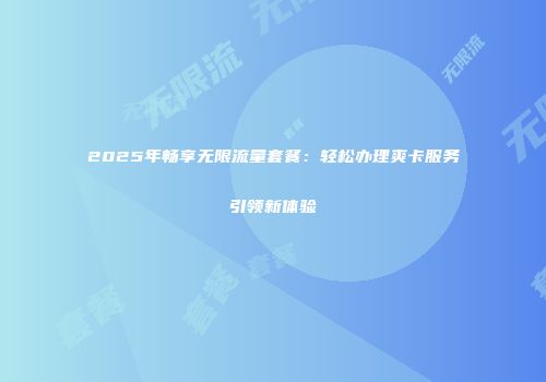 2025年畅享无限流量套餐：轻松办理爽卡服务引领新体验