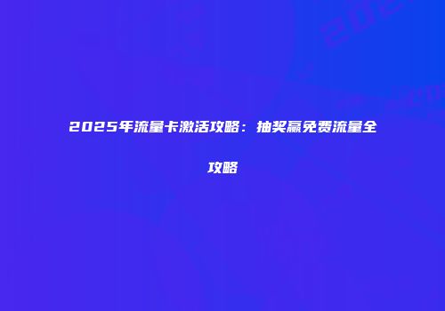 2025年流量卡激活攻略：抽奖赢免费流量全攻略