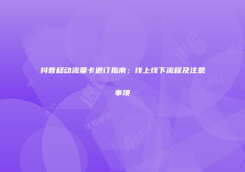 抖音移动流量卡退订指南：线上线下流程及注意事项