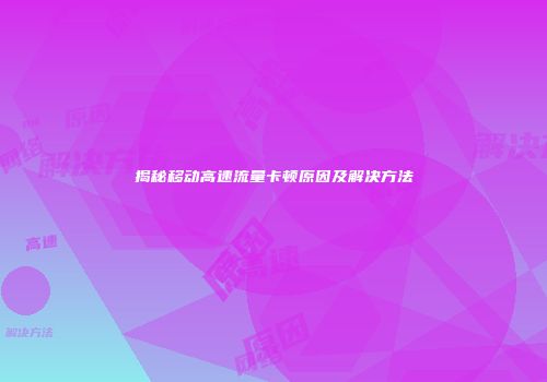 揭秘移动高速流量卡顿原因及解决方法