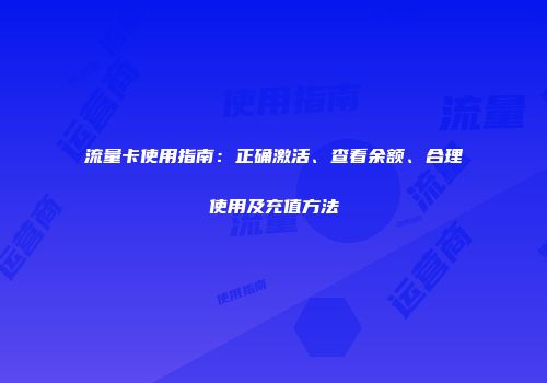 流量卡使用指南：正确激活、查看余额、合理使用及充值方法