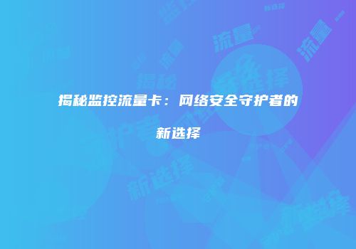 揭秘监控流量卡：网络安全守护者的新选择