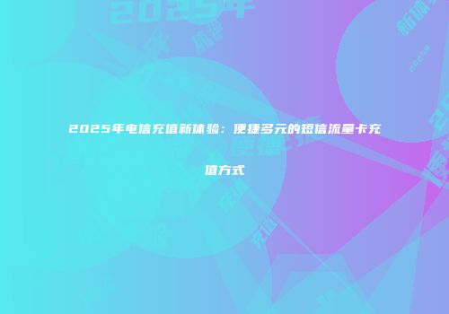 2025年电信充值新体验：便捷多元的短信流量卡充值方式