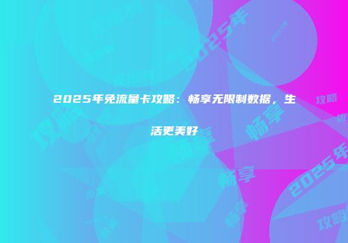 2025年免流量卡攻略：畅享无限制数据，生活更美好