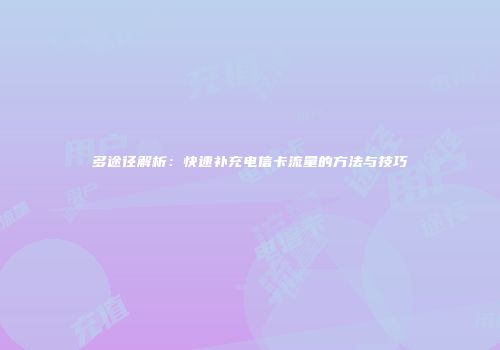 多途径解析：快速补充电信卡流量的方法与技巧