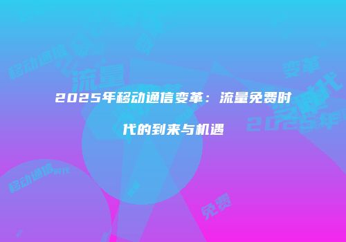 2025年移动通信变革：流量免费时代的到来与机遇