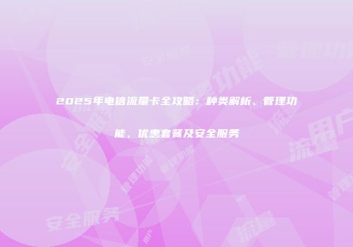 2025年电信流量卡全攻略：种类解析、管理功能、优惠套餐及安全服务