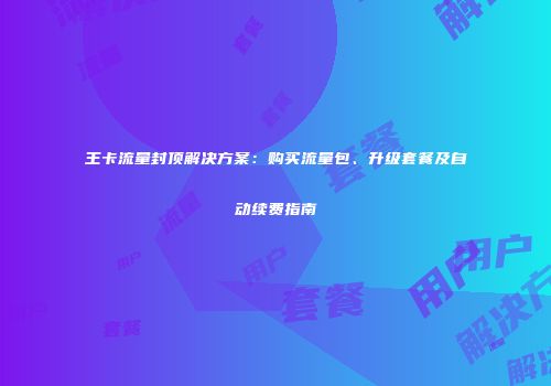 王卡流量封顶解决方案：购买流量包、升级套餐及自动续费指南