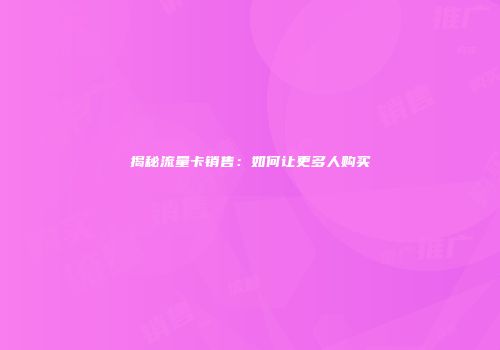 揭秘流量卡销售：如何让更多人购买