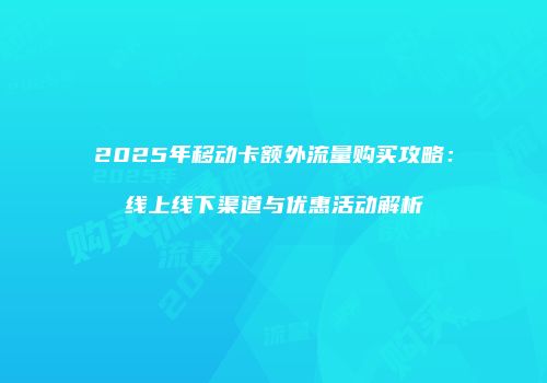 2025年移动卡额外流量购买攻略：线上线下渠道与优惠活动解析