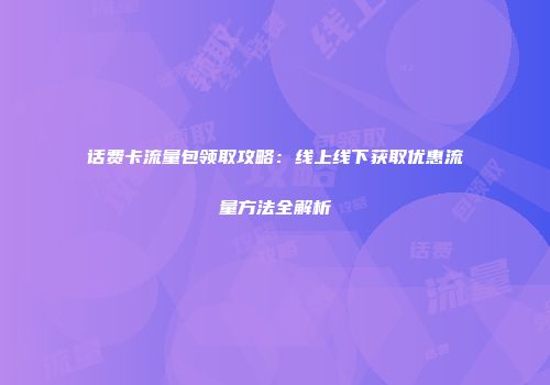 话费卡流量包领取攻略：线上线下获取优惠流量方法全解析
