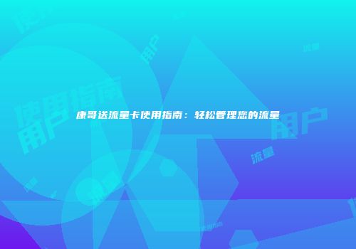 康哥送流量卡使用指南：轻松管理您的流量