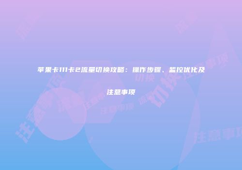 苹果卡111卡2流量切换攻略：操作步骤、监控优化及注意事项