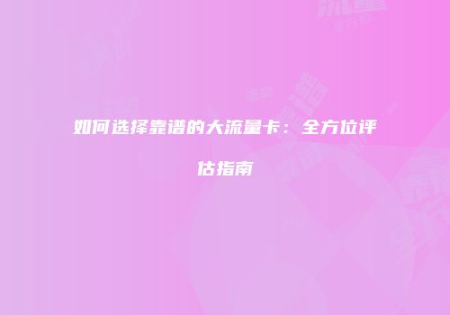 如何选择靠谱的大流量卡：全方位评估指南