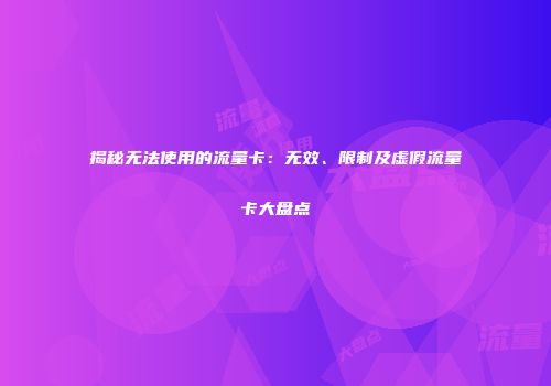 揭秘无法使用的流量卡：无效、限制及虚假流量卡大盘点
