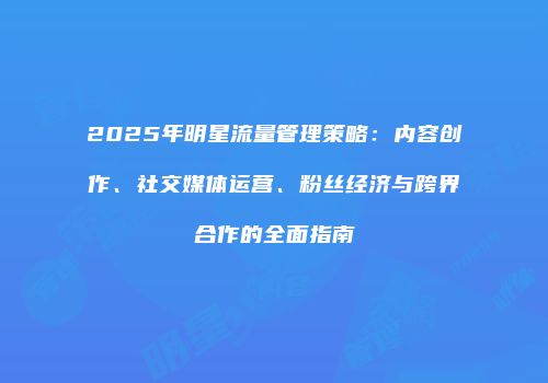 2025年明星流量管理策略：内容创作、社交媒体运营、粉丝经济与跨界合作的全面指南