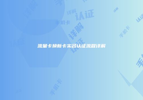 流量卡换新卡实名认证流程详解