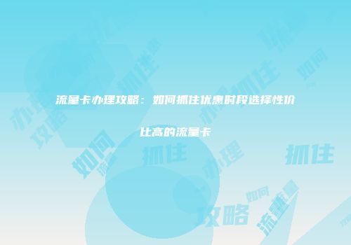 流量卡办理攻略：如何抓住优惠时段选择性价比高的流量卡