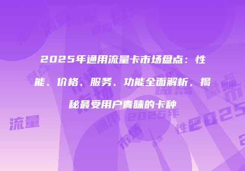 2025年通用流量卡市场盘点：性能、价格、服务、功能全面解析，揭秘最受用户青睐的卡种