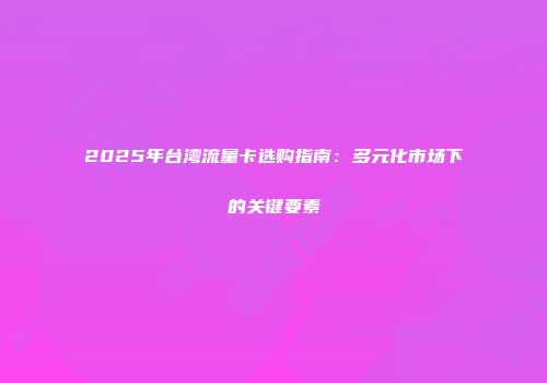 2025年台湾流量卡选购指南：多元化市场下的关键要素
