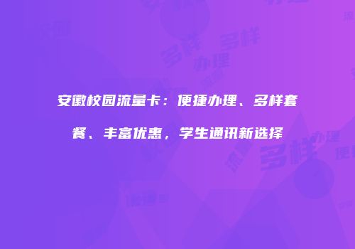 安徽校园流量卡：便捷办理、多样套餐、丰富优惠，学生通讯新选择