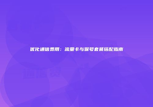 优化通信费用：流量卡与保号套餐搭配指南
