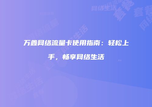 万鑫网络流量卡使用指南：轻松上手，畅享网络生活