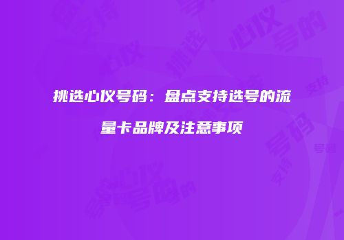 挑选心仪号码：盘点支持选号的流量卡品牌及注意事项