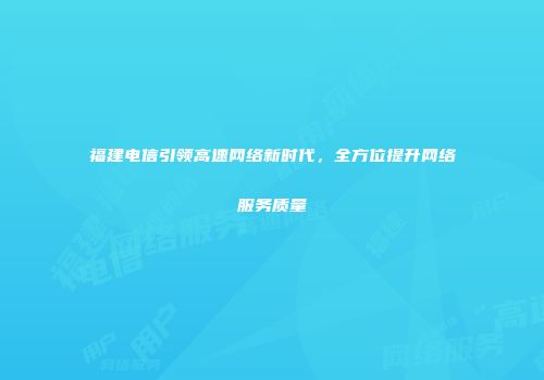 福建电信引领高速网络新时代，全方位提升网络服务质量