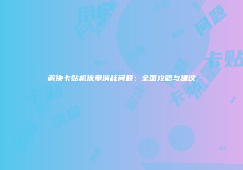 解决卡贴机流量消耗问题：全面攻略与建议
