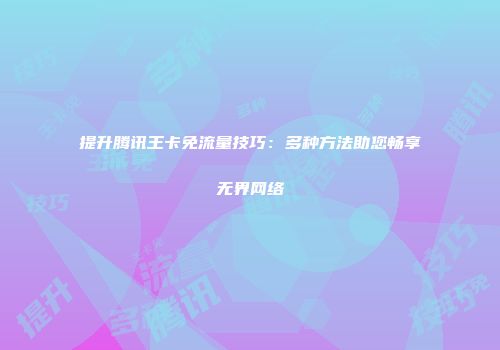 提升腾讯王卡免流量技巧：多种方法助您畅享无界网络
