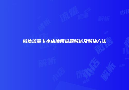 微信流量卡小店使用难题解析及解决方法