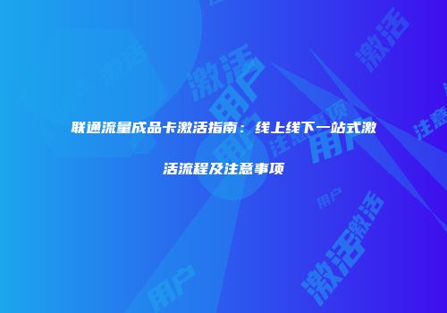 联通流量成品卡激活指南：线上线下一站式激活流程及注意事项