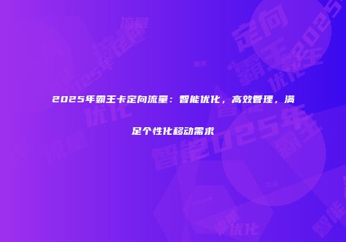 2025年霸王卡定向流量：智能优化，高效管理，满足个性化移动需求
