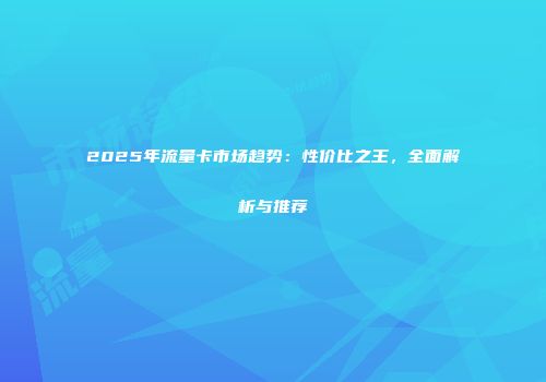 2025年流量卡市场趋势：性价比之王，全面解析与推荐