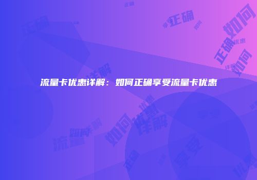 流量卡优惠详解：如何正确享受流量卡优惠