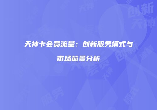 天神卡会员流量：创新服务模式与市场前景分析