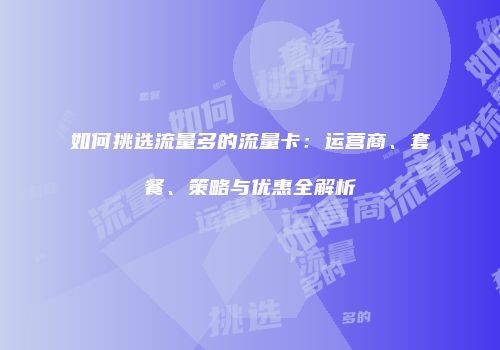 如何挑选流量多的流量卡：运营商、套餐、策略与优惠全解析