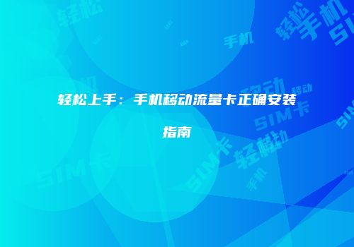轻松上手：手机移动流量卡正确安装指南