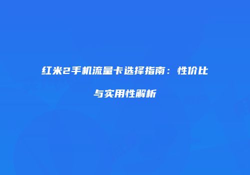 红米2手机流量卡选择指南：性价比与实用性解析