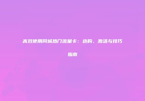 高效使用同城热门流量卡：选购、激活与技巧指南