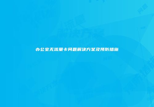 办公室无流量卡问题解决方案及预防措施
