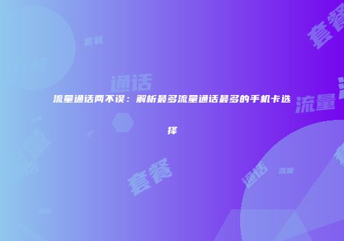 流量通话两不误：解析最多流量通话最多的手机卡选择
